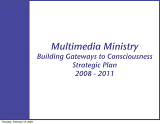 Multimedia Ministry
                              Building Gateways to Consciousness
                                        Strategic Plan
                                         2008 - 2011




Thursday, February 19, 2009
 