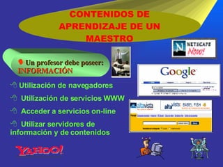CONTENIDOS DE APRENDIZAJE DE UN MAESTRO Utilización de navegadores Utilización de servicios WWW Acceder a servicios on-line Utilizar servidores de información y de contenidos Un profesor debe poseer: INFORMACIÓN 