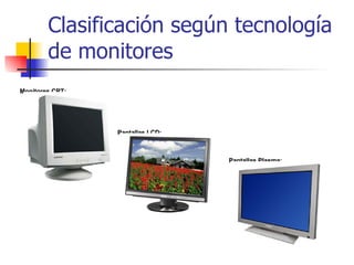 Clasificación según tecnología de monitores Pantallas LCD:                                                                 Monitores CRT:                                                                 Pantallas Plasma:                                                                 