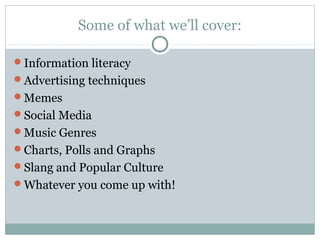 Some of what we’ll cover:
Information literacy
Advertising techniques
Memes
Social Media
Music Genres
Charts, Polls and Graphs
Slang and Popular Culture
Whatever you come up with!
 