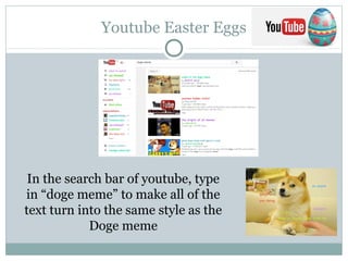 Youtube Easter Eggs
In the search bar of youtube, type
in “doge meme” to make all of the
text turn into the same style as the
Doge meme
 