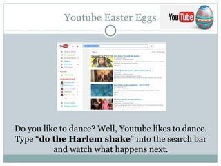 Youtube Easter Eggs
Do you like to dance? Well, Youtube likes to dance.
Type “do the Harlem shake” into the search bar
and watch what happens next.
 