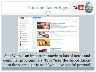 Youtube Easter Eggs
Star Wars is an important movie to lots of nerds and
computer programmers. Type “use the force Luke”
into the search bar to see if you have special powers!
 