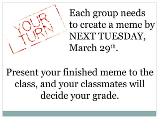 Each group needs
to create a meme by
NEXT TUESDAY,
March 29th
.
Present your finished meme to the
class, and your classmates will
decide your grade.
 
