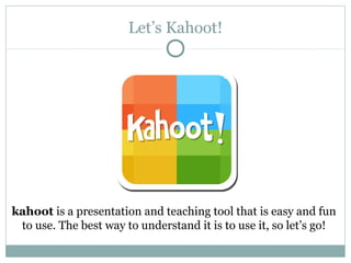 Let’s Kahoot!
kahoot is a presentation and teaching tool that is easy and fun
to use. The best way to understand it is to use it, so let’s go!
 
