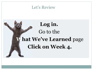 Let’s Review
Log in.
Go to the
What We’ve Learned page
Click on Week 4.
 