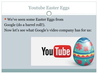 Youtube Easter Eggs
We’ve seen some Easter Eggs from
Google (do a barrel roll!).
Now let’s see what Google’s video company has for us:
 