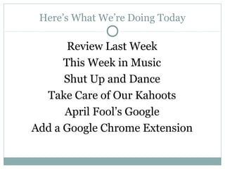 Here’s What We’re Doing Today
Review Last Week
This Week in Music
Shut Up and Dance
Take Care of Our Kahoots
April Fool’s Google
Add a Google Chrome Extension
 