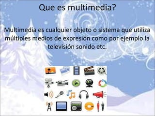 Que es multimedia? Multimedia es cualquier objeto o sistema que utiliza múltiples medios de expresión como por ejemplo la televisión sonido etc. 