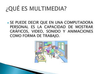 SE PUEDE DECIR QUE EN UNA COMPUTADORA
PERSONAL ES LA CAPACIDAD DE MOSTRAR
GRÁFICOS, VIDEO, SONIDO Y ANIMACIONES
COMO FORMA DE TRABAJO.
 