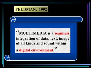FELDMAN,  1992 “ MULTIMEDIA is a  seamless integration of data, text, image of all kinds and sound within  a  digital environment . ” 