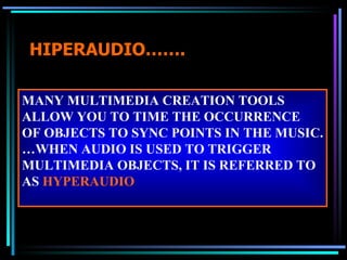 HIPERAUDIO……. MANY MULTIMEDIA CREATION TOOLS ALLOW YOU TO TIME THE OCCURRENCE OF OBJECTS TO SYNC POINTS IN THE MUSIC. … WHEN AUDIO IS USED TO TRIGGER  MULTIMEDIA OBJECTS, IT IS REFERRED TO AS  HYPERAUDIO 