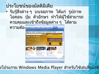 ประโยชน์ของมัลติมเดีย
ี

• รับรู้สิ่งต่าง ๆ บนจอภาพ ได้แก่ รูปภาพ
ไอคอน ปุ่ม ตัวอักษร ทำาให้ผู้ใช้สามารถ
ควบคุมและเข้าถึงข้อมูลต่าง ๆ ได้ตาม
ความต้องการ

งโปรแกรม Windows Media Player สำาหรับใช้เล่นสื่อมัลติม

 