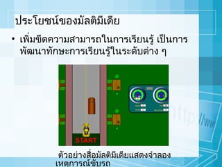 ประโยชน์ของมัลติมีเดีย
• เพิ่มขีดความสามารถในการเรียนรู้ เป็นการ
พัฒนาทักษะการเรียนรู้ในระดับต่าง ๆ

ตัวอย่างสื่อมัลติมเดียแสดงจำาลอง
ี
เหตุการณ์ขับรถ

 