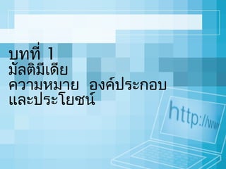 บทที่ 1

มัลติมเดีย
ี
ความหมาย องค์ประกอบ
และประโยชน์

 