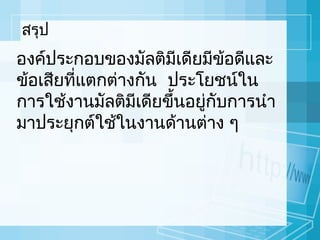 สรุป

องค์ประกอบของมัลติมเดียมีข้อดีและ
ี
ข้อเสียทีแตกต่ำงกัน ประโยชน์ใน
่
กำรใช้งำนมัลติมเดียขึ้นอยู่กับกำรนำำ
ี
มำประยุกต์ใช้ในงำนด้ำนต่ำง ๆ

 