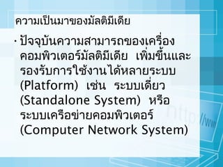 ควำมเป็นมำของมัลติมีเดีย

• ปัจจุบันควำมสำมำรถของเครื่อง
คอมพิวเตอร์มัลติมเดีย เพิมขึ้นและ
ี
่
รองรับกำรใช้งำนได้หลำยระบบ
(Platform) เช่น ระบบเดี่ยว
(Standalone System) หรือ
ระบบเครือข่ำยคอมพิวเตอร์
(Computer Network System)

 