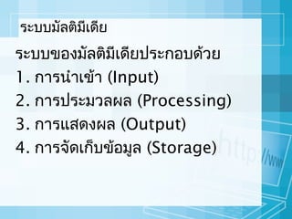 ระบบมัลติมเดีย
ี

ระบบของมัลติมีเดียประกอบด้วย
1. กำรนำำเข้ำ (Input)
2. กำรประมวลผล (Processing)
3. กำรแสดงผล (Output)
4. กำรจัดเก็บข้อมูล (Storage)

 