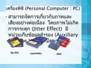 เครื่องพีซี (Personal Computer : PC)

• สามารถจัดการเกียวกับภาพและ
่
เสียงอย่างต่อเนือง โดยภาพไม่เกิด
่
การกระตุก (Jitter Effect) มี
หน่วยเก็บข้อมูลสำารอง (Auxiliary
Storage Unit) ทีมีความจุสง
่
ู
Zip disk

superdisks

HiFD

 