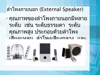 ลำาโพงภายนอก (External Speaker)

• คุณภาพของลำาโพงภายนอกมีหลาย
ระดับ เช่น ระดับธรรมดา ระดับ
คุณภาพสูง ประกอบด้วยลำาโพง
เสียงแหลม ลำาโพงเสียงกลาง และ
ลำาโพงเสียงทุม
้

 