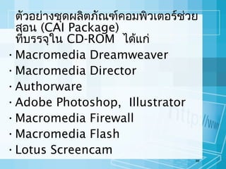 ตัวอย่างชุดผลิตภัณฑ์คอมพิวเตอร์ช่วย
สอน (CAI Package)
ที่บรรจุใน CD-ROM ได้แก่
• Macromedia Dreamweaver
• Macromedia Director
• Authorware
• Adobe Photoshop, Illustrator
• Macromedia Firewall
• Macromedia Flash
• Lotus Screencam
69

 