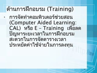 ด้านการฝึกอบรม (Training)
• การจัดทำาคอมพิวเตอร์ช่วยสอน
(Computer Aided Learning:
CAL) หรือ E – Training เพื่อลด
ปัญหาระยะเวลาในการฝึกอบรม
สะดวกในการจัดตารางเวลา
ประหยัดค่าใช้จ่ายในการลงทุน

71

 