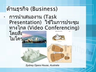 ด้านธุรกิจ (Business)
• การนำาเสนองาน (Task
Presentation) ใช้ในการประชุม
ทางไกล (Video Conferencing)
โดยสื่อสารผ่านกล้องวีดีโอและ
ไมโครโฟน

Sydney Opera House, Australia
74

 