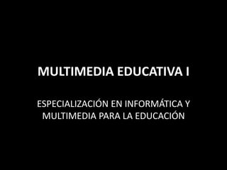 MULTIMEDIA EDUCATIVA I
ESPECIALIZACIÓN EN INFORMÁTICA Y
MULTIMEDIA PARA LA EDUCACIÓN
 