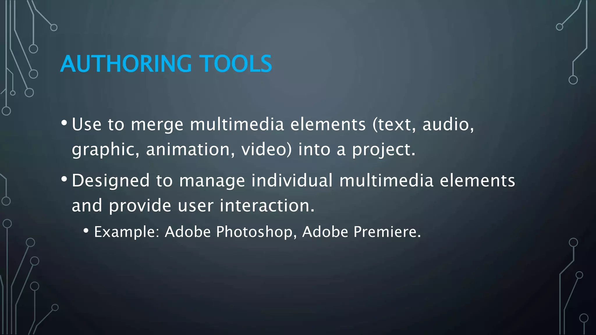 AUTHORING TOOLS
• Use to merge multimedia elements (text, audio,
graphic, animation, video) into a project.
• Designed to manage individual multimedia elements
and provide user interaction.
• Example: Adobe Photoshop, Adobe Premiere.
 