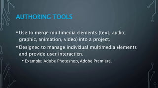 AUTHORING TOOLS
• Use to merge multimedia elements (text, audio,
graphic, animation, video) into a project.
• Designed to manage individual multimedia elements
and provide user interaction.
• Example: Adobe Photoshop, Adobe Premiere.
 