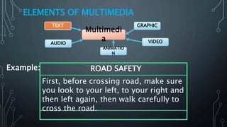 ELEMENTS OF MULTIMEDIA
Multimedi
a
GRAPHIC
VIDEOAUDIO
TEXT
ANIMATIO
N
ROAD SAFETY
First, before crossing road, make sure
you look to your left, to your right and
then left again, then walk carefully to
cross the road.
Example:
 