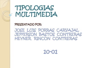 TIPOLOGIAS
MULTIMEDIA
PRESENTADO POR:

JOSE LUIS PORRAS CARVAJAL
JEFFERSON BASTOS CONTRERAS
HEYNER RINCON CONTRERAS


                  10-01
 