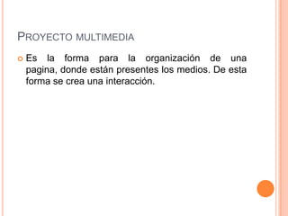 Proyecto multimediaEs la forma para la organización de una pagina, donde están presentes los medios. De esta forma se crea una interacción.