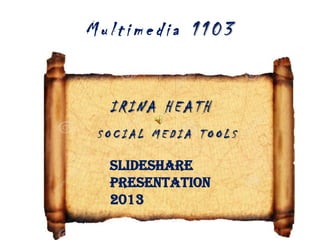 Multimedia 1103

IRINA HEATH
SOCIAL MEDIA TOOLS

Slideshare
Presentation
2013

 