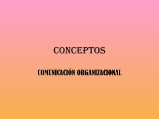 CONCEPTOS COMUNICACIÓN ORGANIZACIONAL 