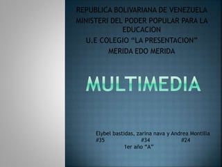 REPUBLICA BOLIVARIANA DE VENEZUELA
MINISTERI DEL PODER POPULAR PARA LA
EDUCACION
U.E COLEGIO “LA PRESENTACION”
MERIDA EDO MERIDA
Elybel bastidas, zarina nava y Andrea Montilla
#35 #34 #24
1er año “A”
 