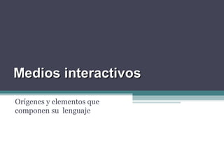 Medios interactivosMedios interactivos
Orígenes y elementos que
componen su lenguaje
 