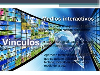 Medios interactivosMedios interactivos
• Suele aparecer al pasar el cursor
sobre él, aún cuando permanezca
oculto.
• Cuando son gráficos se conocen
como mapas de imagen.
• Aparecen también como botones,
que se activan pulsando el mouse, el
teclado, tocando la pantalla o por
medio de la voz.
 