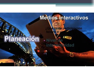 Medios interactivosMedios interactivos
¿Qué tanta participación
tendrá el usuario?
• Nivel de
interactividad.
• Permítele sentirse activo pero
no abrumes con
demasiado trabajo al usuario.
 
