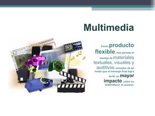 Multimedia
Como producto
flexible, nos permite el
manejo de materiales
textuales, visuales y
auditivos, armados de tal
modo que el mensaje final logra
tener un mayor
impacto sobre su
destinatario: el usuario.
 