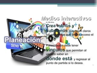Medios interactivosMedios interactivos
• Crea menús y
submenús que dejen claros
los contenidos que tendrá acceso el
usuario.
• Presentación debe tener
vínculos que permitan al
usuario saber en
dónde está y regresar al
punto de partida si lo desea.
 