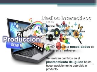 Medios interactivosMedios interactivos
• Reúne equipo
multidisciplinario para
trabajar el proyecto. Juntos
revisarán el guion.
• Toman en cuenta necesidades de
softwares y hardwares.
• Se realizan cambios en el
planteamiento del guion hasta
hacer posiblemente operable el
producto.
 