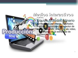 Medios interactivosMedios interactivos
• Equipo multidisciplinario
conformado por cliente, diseñador,
ingeniero, guionista y/o redactor de
textos, fotógrafo, productor de video,
encargado de la estrategia de
comunicación.
 