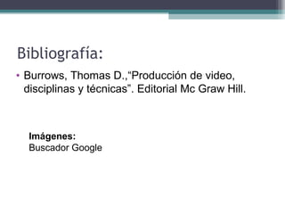 Bibliografía:
• Burrows, Thomas D.,“Producción de video,
disciplinas y técnicas”. Editorial Mc Graw Hill.
Imágenes:
Buscador Google
 