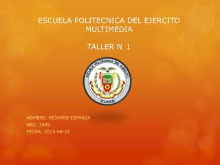ESCUELA POLITECNICA DEL EJERCITO
MULTIMEDIA
TALLER N 1
NOMBRE: RICHARD ESPARZA
NRC: 2489
FECHA: 2013-08-22
 