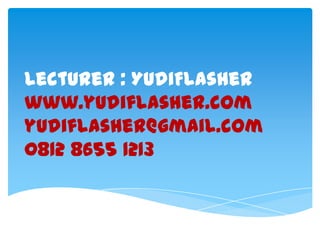 Lecturer : YudiFlasher
www.yudiflasher.com
yudiflasher@gmail.com
0812 8655 1213
 