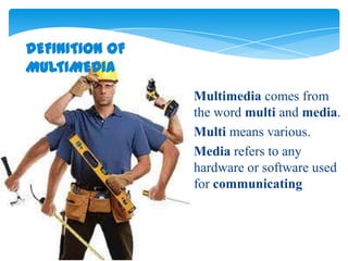 DEFINITION OF
MULTIMEDIA
                Multimedia comes from
                the word multi and media.
                Multi means various.
                Media refers to any
                hardware or software used
                for communicating
 