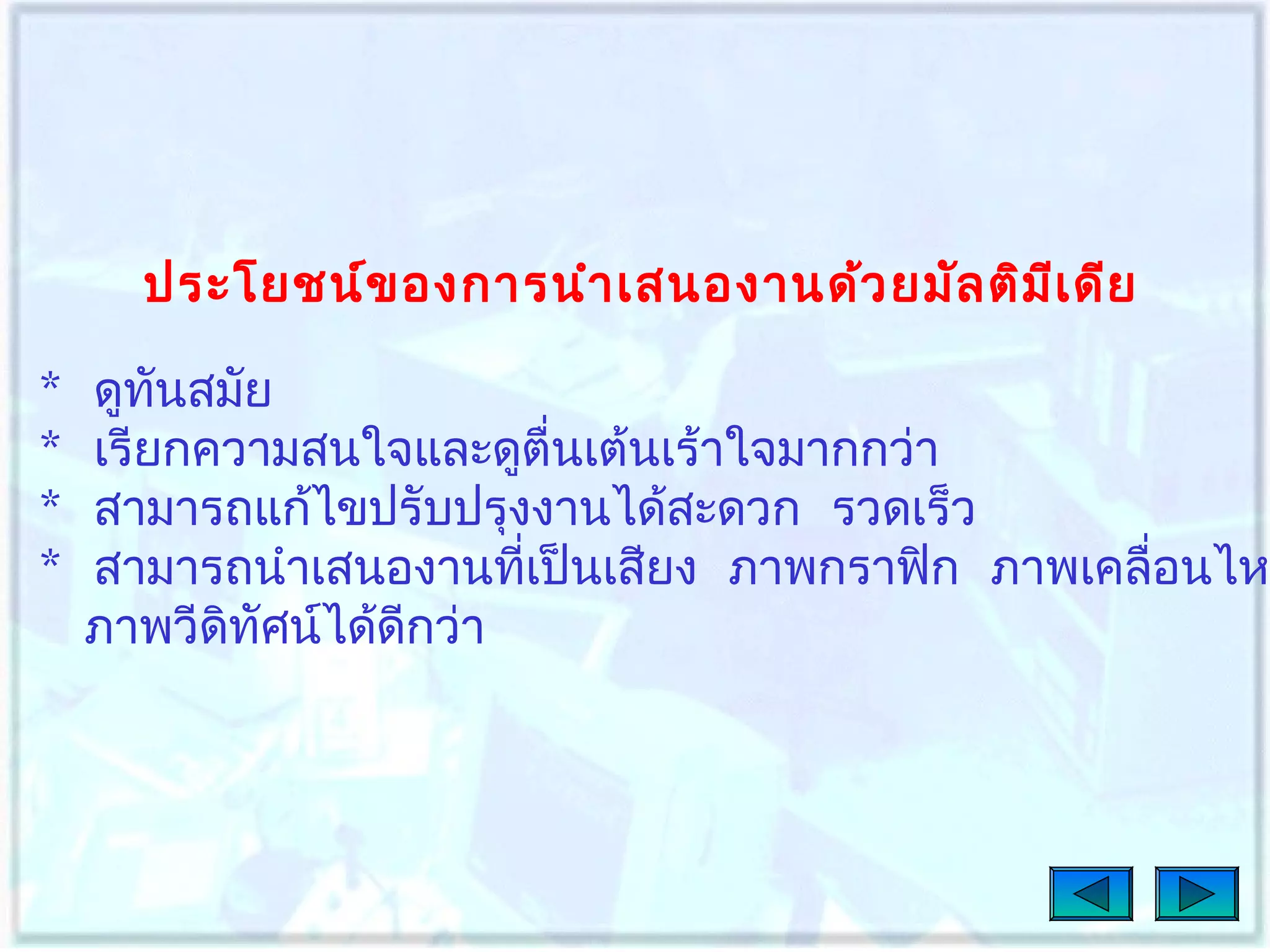 ประโยชน์ข องการนำา เสนองานด้ว ยมัล ติม เ ดีย
ี
*
*
*
*

ดูทนสมัย
ั
เรียกความสนใจและดูตื่นเต้นเร้าใจมากกว่า
สามารถแก้ไขปรับปรุงงานได้สะดวก รวดเร็ว
สามารถนำาเสนองานทีเป็นเสียง ภาพกราฟิก ภาพเคลื่อนไห
่
ภาพวีดทัศน์ได้ดีกว่า
ิ

 