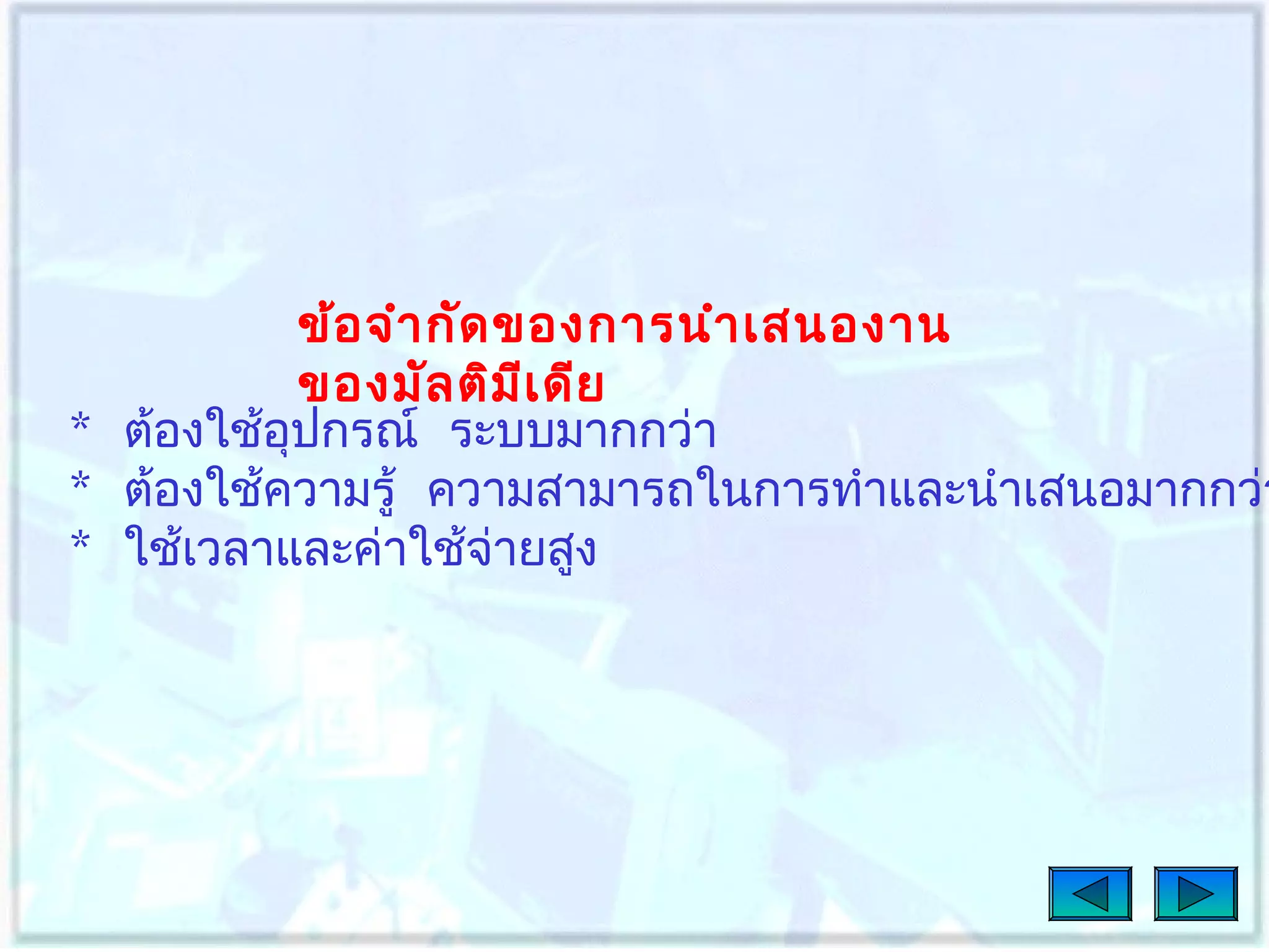 ข้อ จำา กัด ของการนำา เสนองาน
ของมัล ติม เ ดีย
ี
* ต้องใช้อุปกรณ์ ระบบมากกว่า
* ต้องใช้ความรู้ ความสามารถในการทำาและนำาเสนอมากกว่า
* ใช้เวลาและค่าใช้จ่ายสูง

 