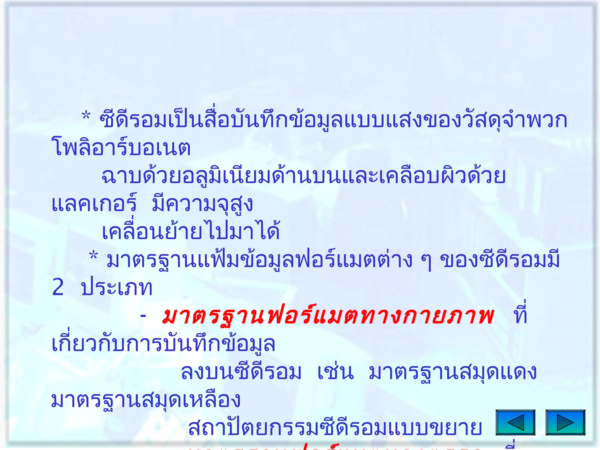 * ซีดีรอมเป็นสือบันทึกข้อมูลแบบแสงของวัสดุจำาพวก
่
โพลิอาร์บอเนต
ฉาบด้วยอลูมเนียมด้านบนและเคลือบผิวด้วย
ิ
แลคเกอร์ มีความจุสูง
เคลื่อนย้ายไปมาได้
* มาตรฐานแฟ้มข้อมูลฟอร์แมตต่าง ๆ ของซีดีรอมมี
2 ประเภท
- มาตรฐานฟอร์แ มตทางกายภาพ ที่
เกี่ยวกับการบันทึกข้อมูล
ลงบนซีดีรอม เช่น มาตรฐานสมุดแดง
มาตรฐานสมุดเหลือง
สถาปัตยกรรมซีดีรอมแบบขยาย

 